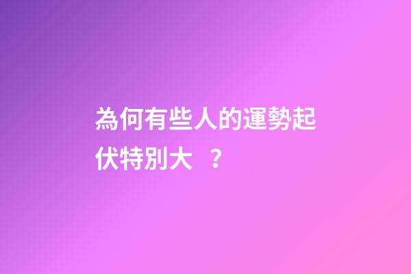 為何有些人的運勢起伏特別大？